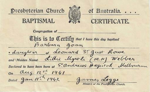 Presbyterian Church of Australia Baptismal Certificate for Barbara Joan, daughter of Leonard St. Just Rowe and Lillie Myrtle (née Webber), born St. Andrews Hospital Melbourne 12 August 1941, dated 11 January 1942, signed by Minister James Legge